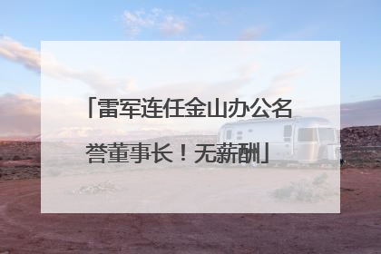 雷军连任金山办公名誉董事长！无薪酬