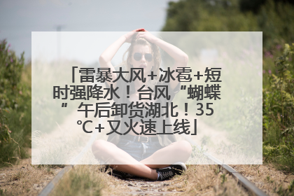 雷暴大风+冰雹+短时强降水！台风“蝴蝶”午后卸货湖北！35℃+又火速上线