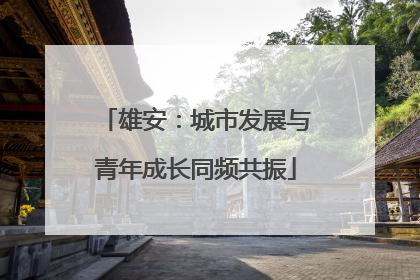 雄安：城市发展与青年成长同频共振