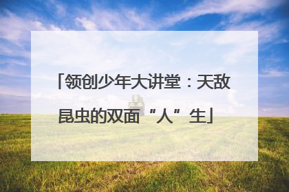 领创少年大讲堂：天敌昆虫的双面“人”生