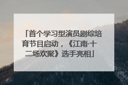 首个学习型演员剧综培育节目启动，《江南·十二场欢聚》选手亮相