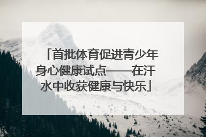 首批体育促进青少年身心健康试点——在汗水中收获健康与快乐