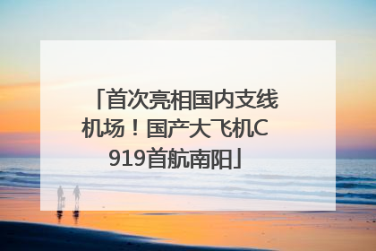 首次亮相国内支线机场！国产大飞机C919首航南阳