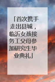 首次携手走出县城，临沂女孩接务工父母参加研究生毕业典礼