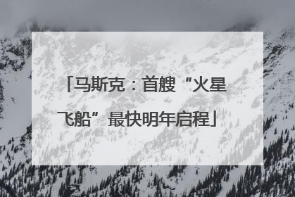 马斯克：首艘“火星飞船”最快明年启程