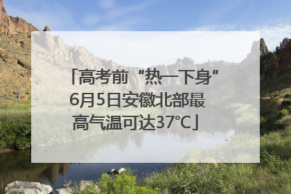 高考前“热一下身” 6月5日安徽北部最高气温可达37℃