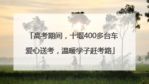 高考期间，十堰400多台车爱心送考，温暖学子赶考路