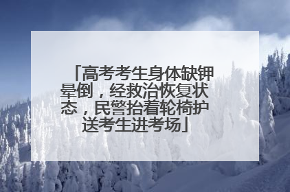 高考考生身体缺钾晕倒，经救治恢复状态，民警抬着轮椅护送考生进考场