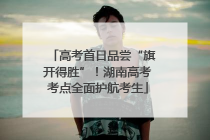 高考首日品尝“旗开得胜”！湖南高考考点全面护航考生