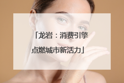 龙岩：消费引擎点燃城市新活力