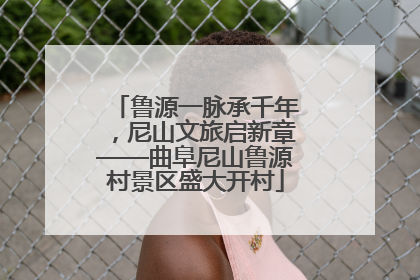 鲁源一脉承千年，尼山文旅启新章——曲阜尼山鲁源村景区盛大开村