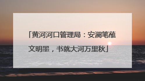 黄河河口管理局：安澜笔蘸文明墨，书就大河万里秋