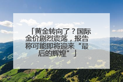 黄金转向了？国际金价剧烈震荡，报告称可能即将迎来“最后的辉煌”
