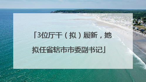 3位厅干（拟）履新，她拟任省辖市市委副书记