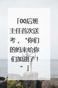 00后班主任首次送考，“你们的妈来给你们加油了！”
