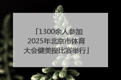 1300余人参加 2025年北京市体育大会健美操比赛举行