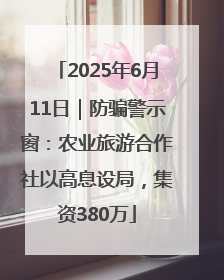 2025年6月11日｜防骗警示窗：农业旅游合作社以高息设局，集资380万
