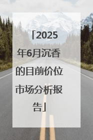 2025年6月沉香的目前价位市场分析报告