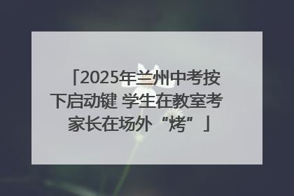 2025年兰州中考按下启动键 学生在教室考 家长在场外“烤”