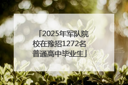 2025年军队院校在豫招1272名普通高中毕业生