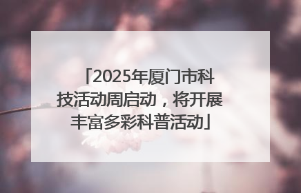 2025年厦门市科技活动周启动，将开展丰富多彩科普活动
