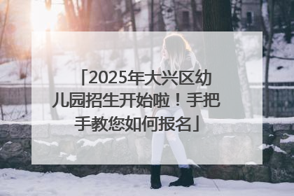 2025年大兴区幼儿园招生开始啦！手把手教您如何报名