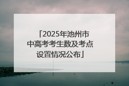 2025年池州市中高考考生数及考点设置情况公布