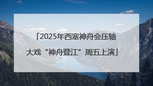 2025年西塞神舟会压轴大戏“神舟登江”周五上演