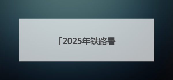 2025年铁路暑运7月1日启动