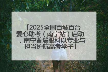 2025全国百城百台爱心助考（南宁站）启动，南宁普瑞眼科以专业与担当护航高考学子