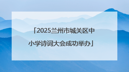2025兰州市城关区中小学诗词大会成功举办