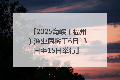2025海峡（福州）渔业周将于6月13日至15日举行