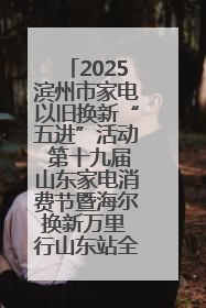 2025滨州市家电以旧换新“五进”活动 第十九届山东家电消费节暨海尔换新万里 行山东站全面启动