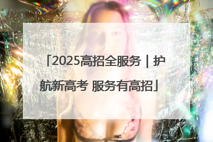 2025高招全服务｜护航新高考 服务有高招
