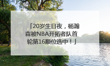 20岁生日夜，杨瀚森被NBA开拓者队首轮第16顺位选中！
