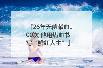 26年无偿献血100次 他用热血书写“鲜红人生”