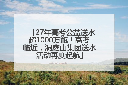 27年高考公益送水超1000万瓶！高考临近，洞庭山集团送水活动再度起航
