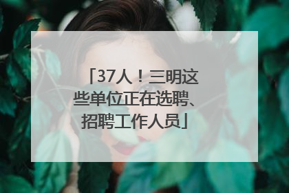 37人！三明这些单位正在选聘、招聘工作人员