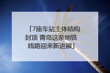 7座车站主体结构封顶 青岛这条地铁线路迎来新进展