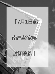7月1日起 南昌彭家桥封闭改造