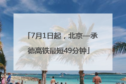 7月1日起，北京—承德高铁最短49分钟
