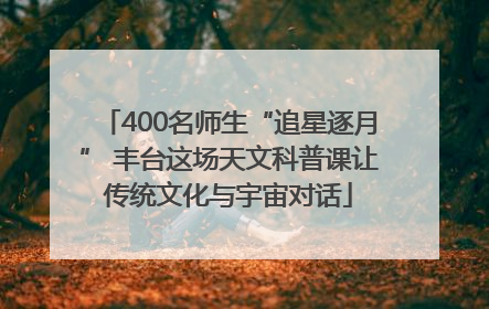 400名师生“追星逐月” 丰台这场天文科普课让传统文化与宇宙对话
