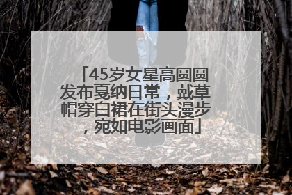 45岁女星高圆圆发布戛纳日常，戴草帽穿白裙在街头漫步，宛如电影画面
