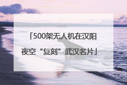 500架无人机在汉阳夜空“复刻”武汉名片