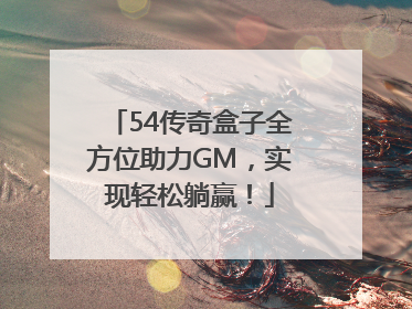 54传奇盒子全方位助力GM，实现轻松躺赢！