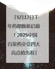 5月17日千年药都焕新启幕！2025中国百泉药交会四大亮点抢先看
