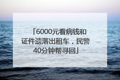 6000元看病钱和证件遗落出租车，民警40分钟帮寻回