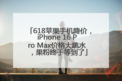 618苹果手机降价，iPhone 16 Pro Max价格大跳水，果粉终于等到了