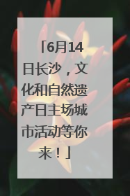 6月14日长沙，文化和自然遗产日主场城市活动等你来！