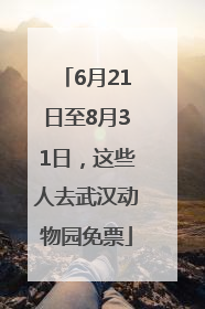 6月21日至8月31日，这些人去武汉动物园免票
